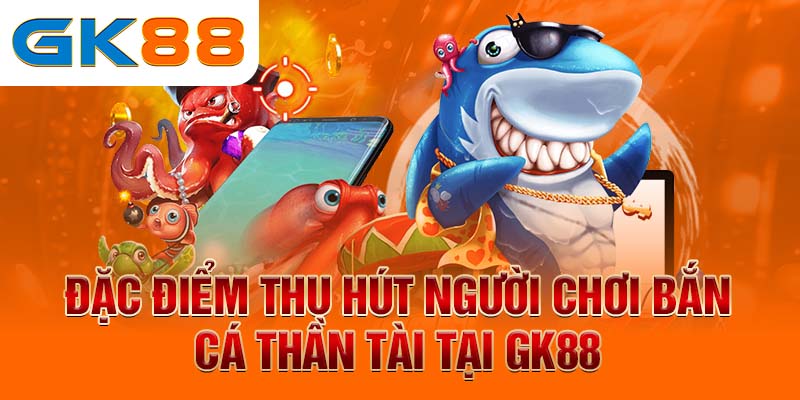 Đặc điểm thu hút người chơi Bắn Cá Thần Tài tại GK88