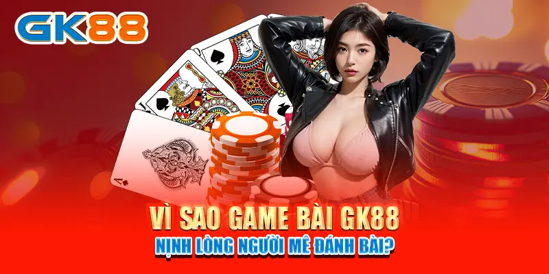 Vì sao Game bài GK88 nịnh lòng người mê đánh bài?